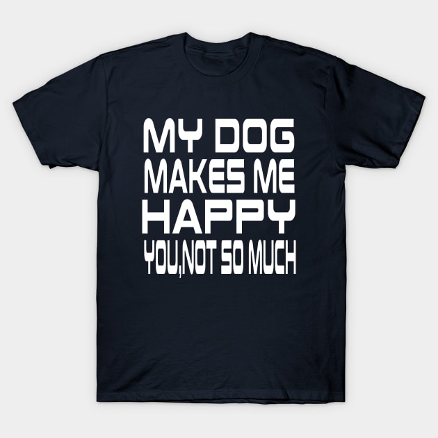 My Dog Makes Me Happy You Not So Much T-Shirt by lmohib